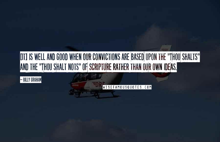 Billy Graham Quotes: [It] is well and good when our convictions are based upon the "Thou shalts" and the "Thou shalt nots" of Scripture rather than our own ideas.