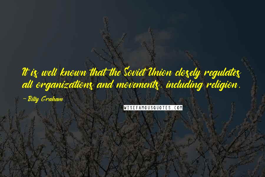 Billy Graham Quotes: It is well known that the Soviet Union closely regulates all organizations and movements, including religion.