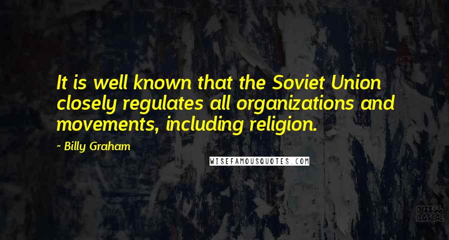 Billy Graham Quotes: It is well known that the Soviet Union closely regulates all organizations and movements, including religion.