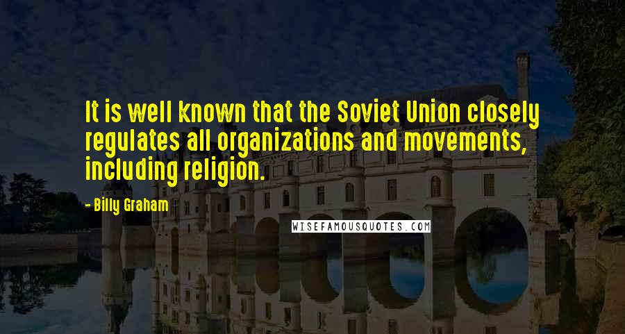 Billy Graham Quotes: It is well known that the Soviet Union closely regulates all organizations and movements, including religion.