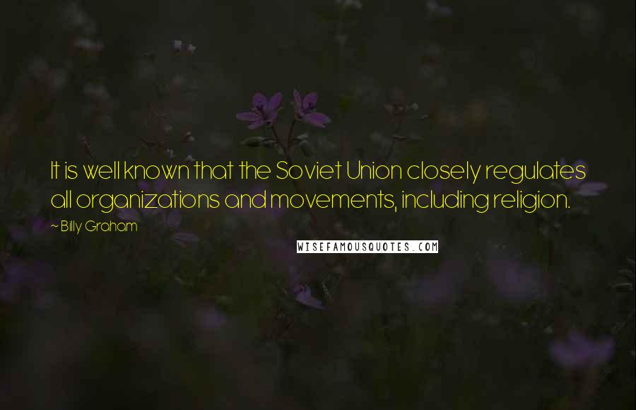 Billy Graham Quotes: It is well known that the Soviet Union closely regulates all organizations and movements, including religion.