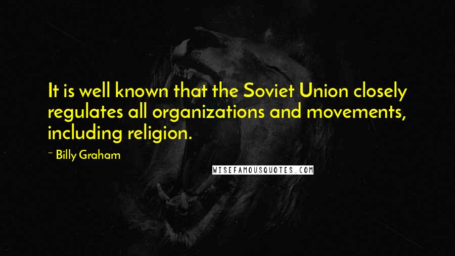 Billy Graham Quotes: It is well known that the Soviet Union closely regulates all organizations and movements, including religion.