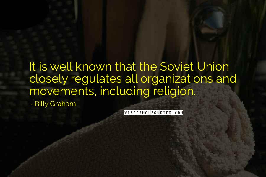 Billy Graham Quotes: It is well known that the Soviet Union closely regulates all organizations and movements, including religion.