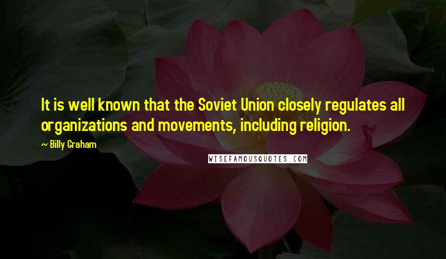 Billy Graham Quotes: It is well known that the Soviet Union closely regulates all organizations and movements, including religion.