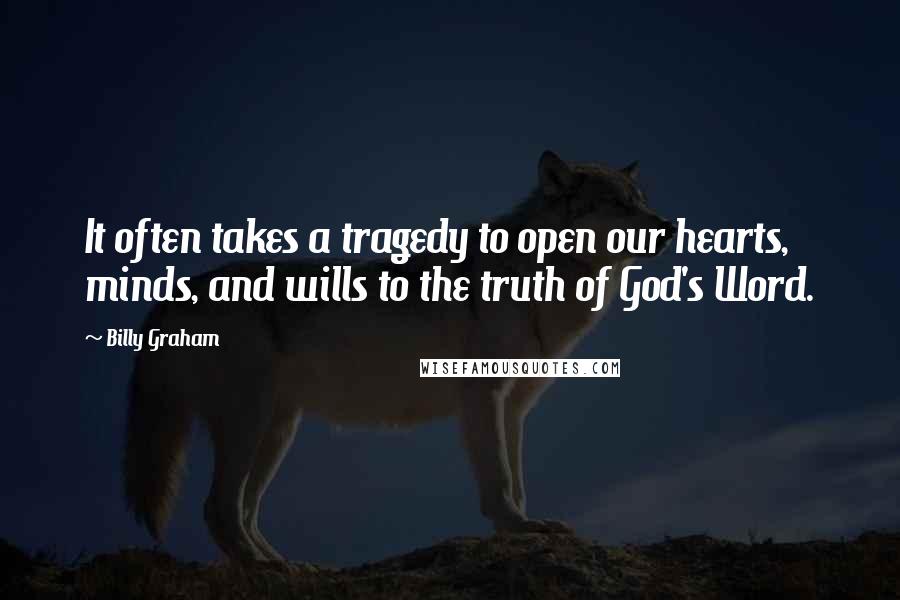 Billy Graham Quotes: It often takes a tragedy to open our hearts, minds, and wills to the truth of God's Word.