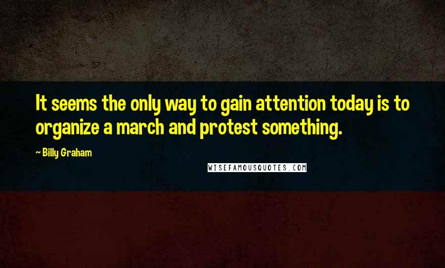 Billy Graham Quotes: It seems the only way to gain attention today is to organize a march and protest something.