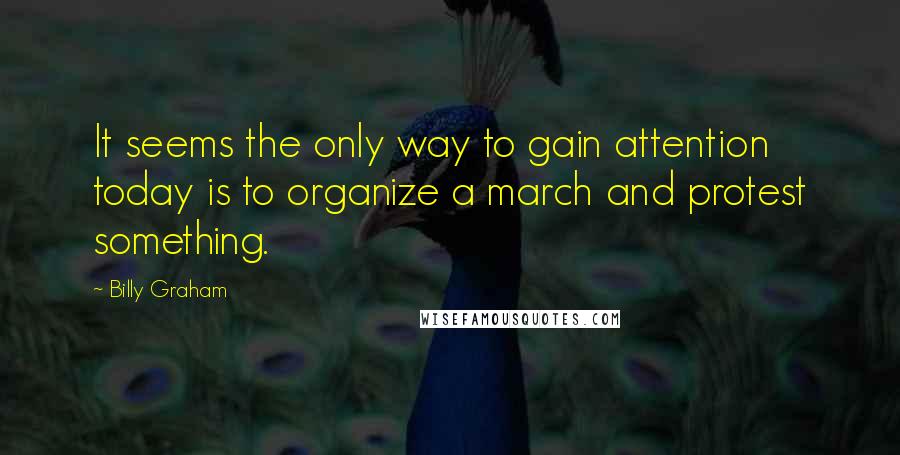 Billy Graham Quotes: It seems the only way to gain attention today is to organize a march and protest something.