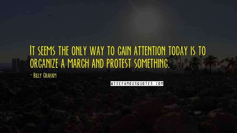 Billy Graham Quotes: It seems the only way to gain attention today is to organize a march and protest something.