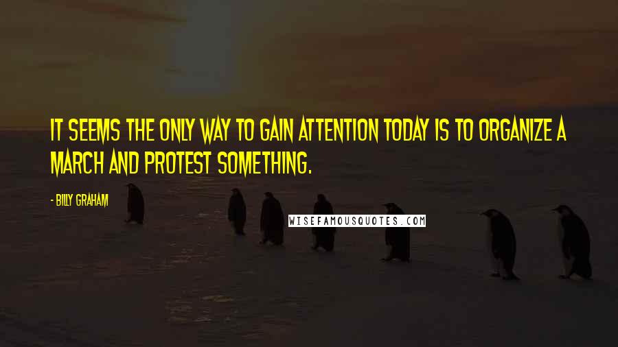 Billy Graham Quotes: It seems the only way to gain attention today is to organize a march and protest something.