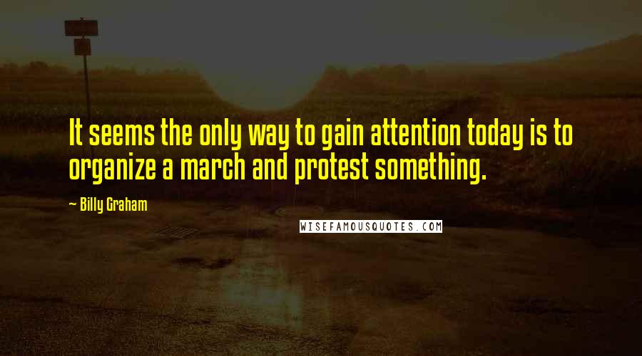 Billy Graham Quotes: It seems the only way to gain attention today is to organize a march and protest something.