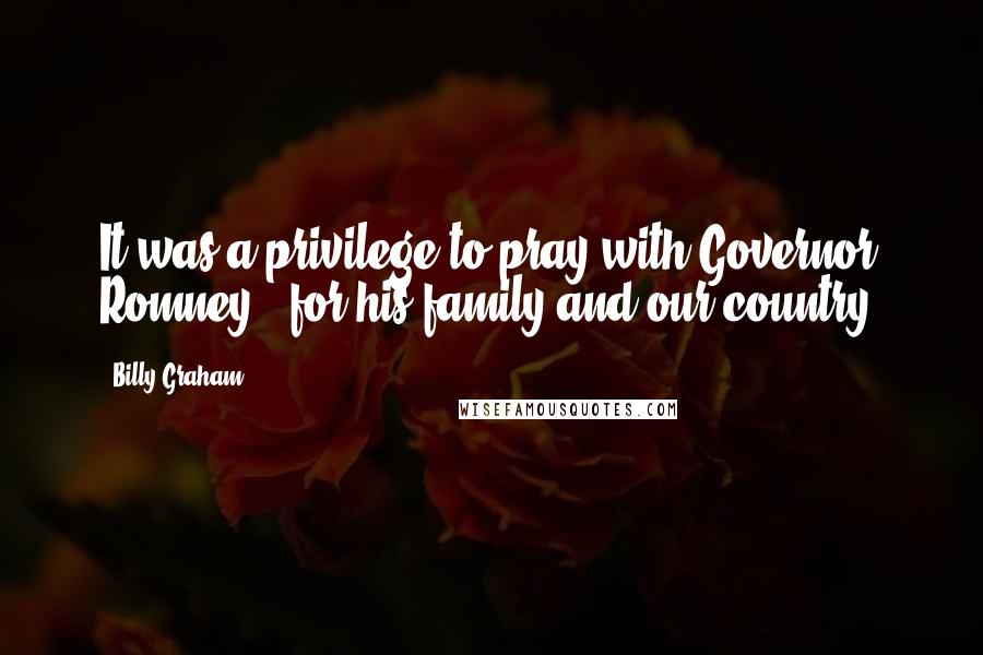 Billy Graham Quotes: It was a privilege to pray with Governor Romney - for his family and our country.