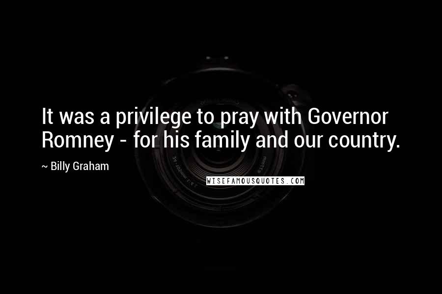 Billy Graham Quotes: It was a privilege to pray with Governor Romney - for his family and our country.