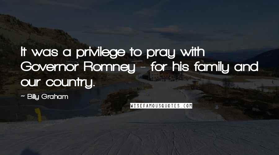 Billy Graham Quotes: It was a privilege to pray with Governor Romney - for his family and our country.