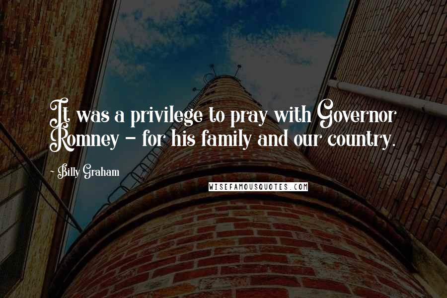 Billy Graham Quotes: It was a privilege to pray with Governor Romney - for his family and our country.