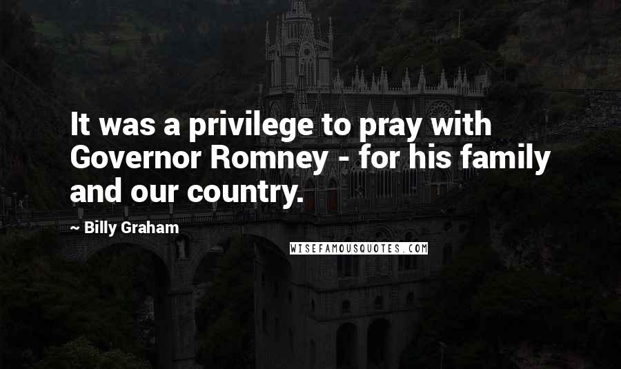 Billy Graham Quotes: It was a privilege to pray with Governor Romney - for his family and our country.