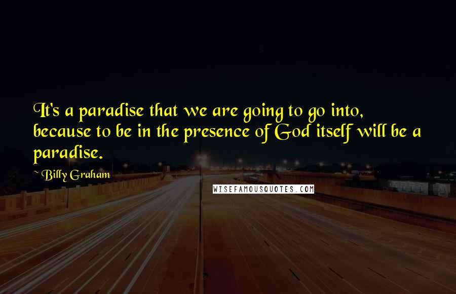 Billy Graham Quotes: It's a paradise that we are going to go into, because to be in the presence of God itself will be a paradise.