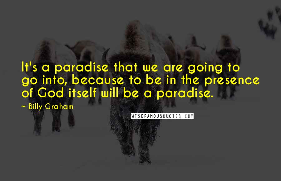 Billy Graham Quotes: It's a paradise that we are going to go into, because to be in the presence of God itself will be a paradise.