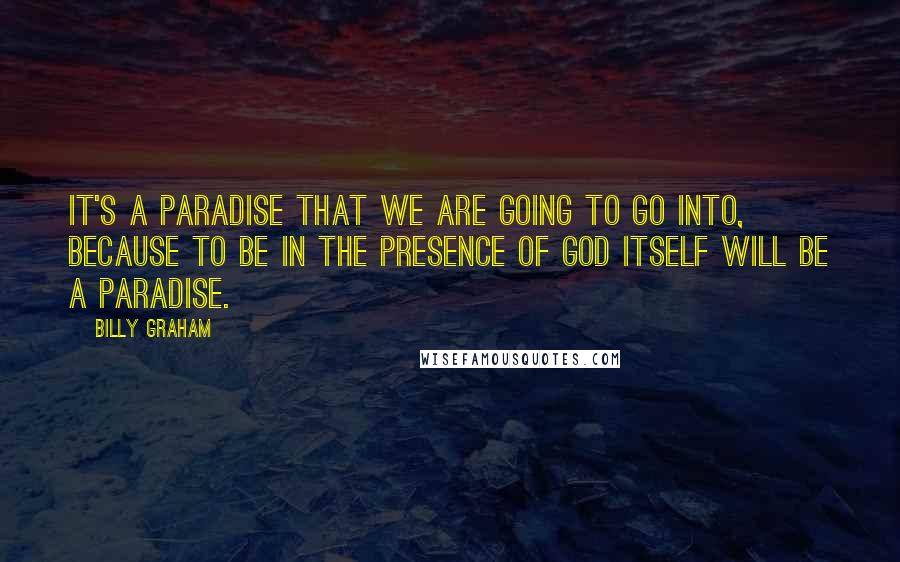 Billy Graham Quotes: It's a paradise that we are going to go into, because to be in the presence of God itself will be a paradise.
