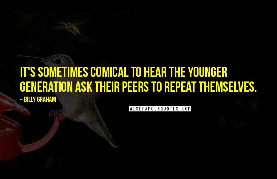 Billy Graham Quotes: It's sometimes comical to hear the younger generation ask their peers to repeat themselves.