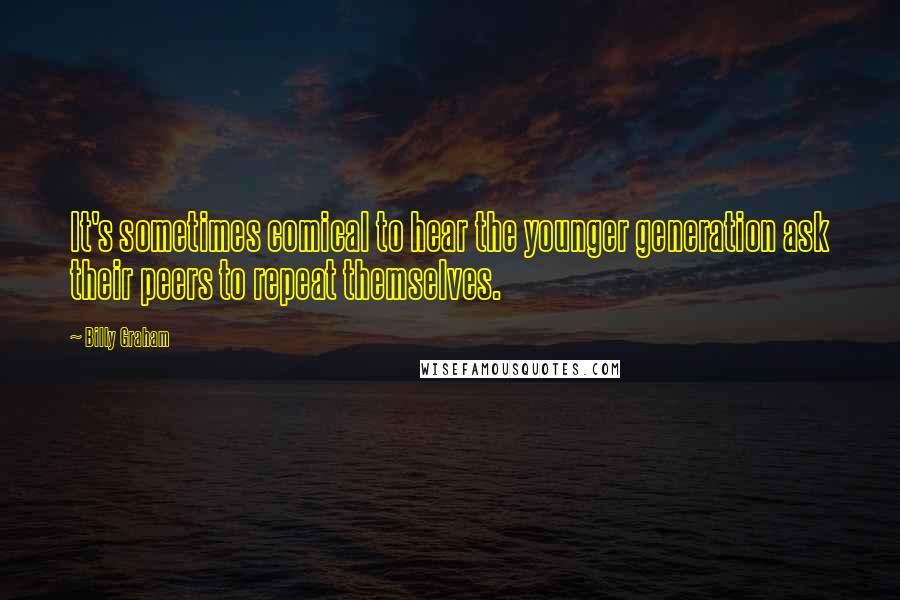 Billy Graham Quotes: It's sometimes comical to hear the younger generation ask their peers to repeat themselves.