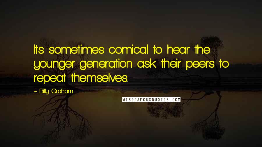 Billy Graham Quotes: It's sometimes comical to hear the younger generation ask their peers to repeat themselves.