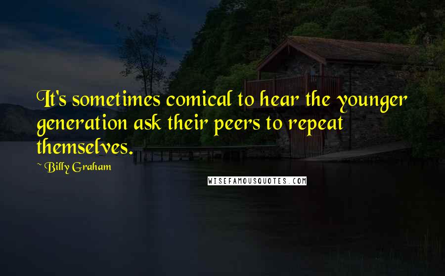 Billy Graham Quotes: It's sometimes comical to hear the younger generation ask their peers to repeat themselves.