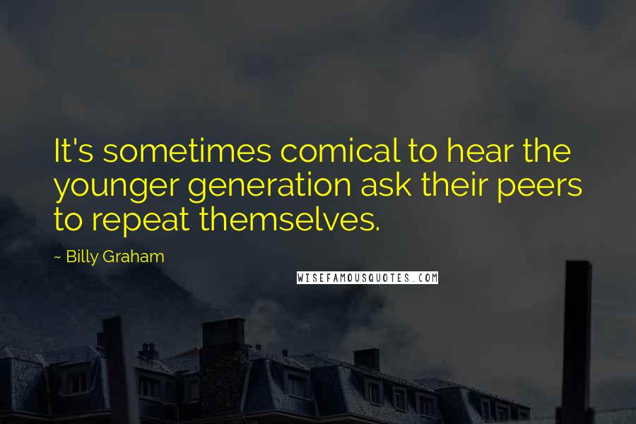 Billy Graham Quotes: It's sometimes comical to hear the younger generation ask their peers to repeat themselves.