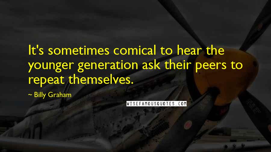 Billy Graham Quotes: It's sometimes comical to hear the younger generation ask their peers to repeat themselves.