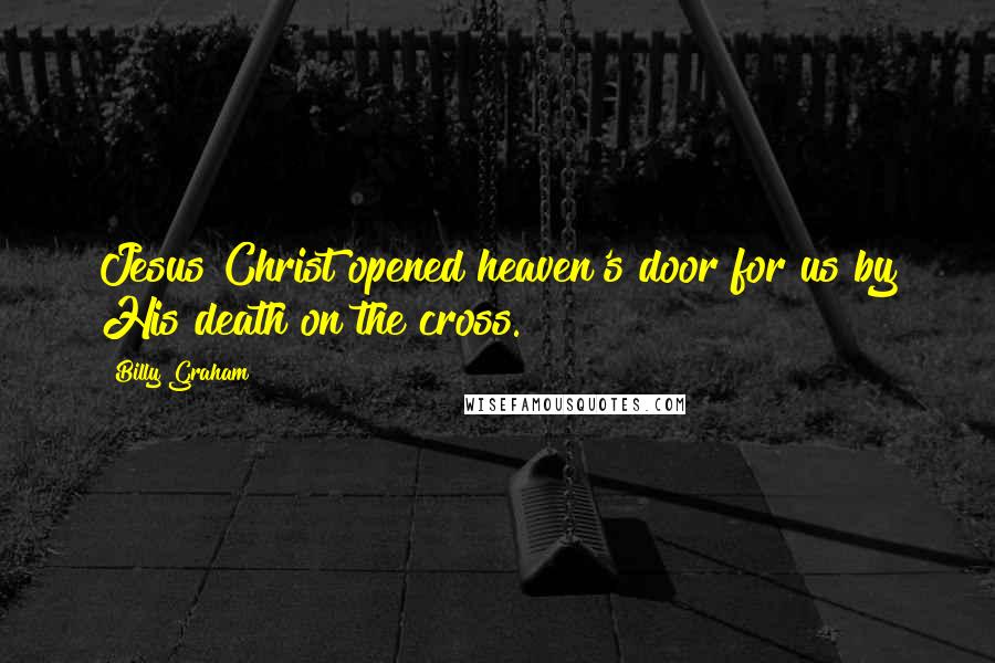 Billy Graham Quotes: Jesus Christ opened heaven's door for us by His death on the cross.