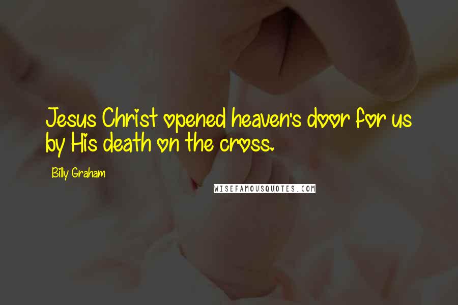 Billy Graham Quotes: Jesus Christ opened heaven's door for us by His death on the cross.