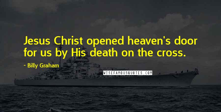 Billy Graham Quotes: Jesus Christ opened heaven's door for us by His death on the cross.