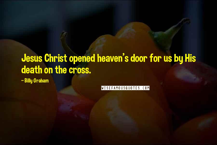 Billy Graham Quotes: Jesus Christ opened heaven's door for us by His death on the cross.