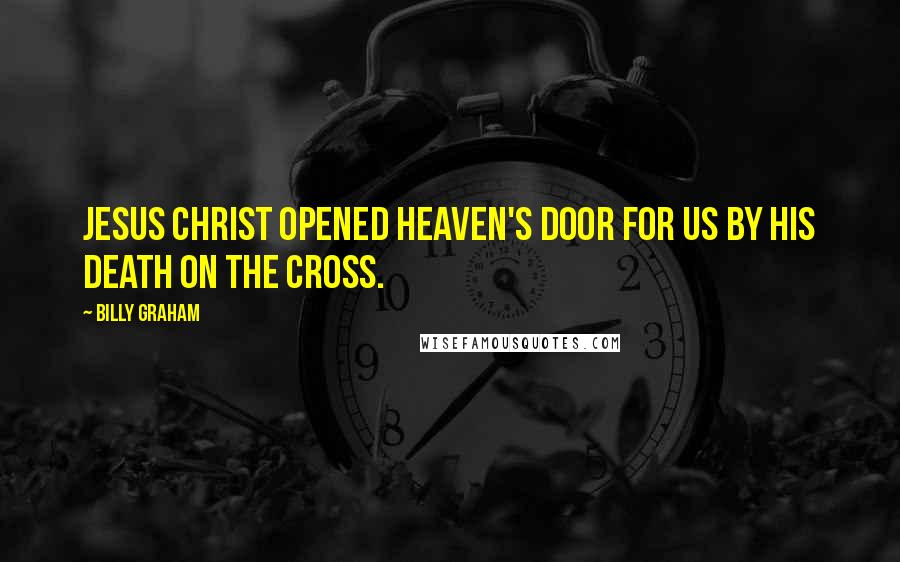 Billy Graham Quotes: Jesus Christ opened heaven's door for us by His death on the cross.