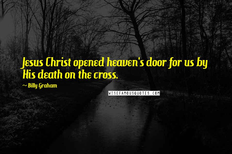 Billy Graham Quotes: Jesus Christ opened heaven's door for us by His death on the cross.