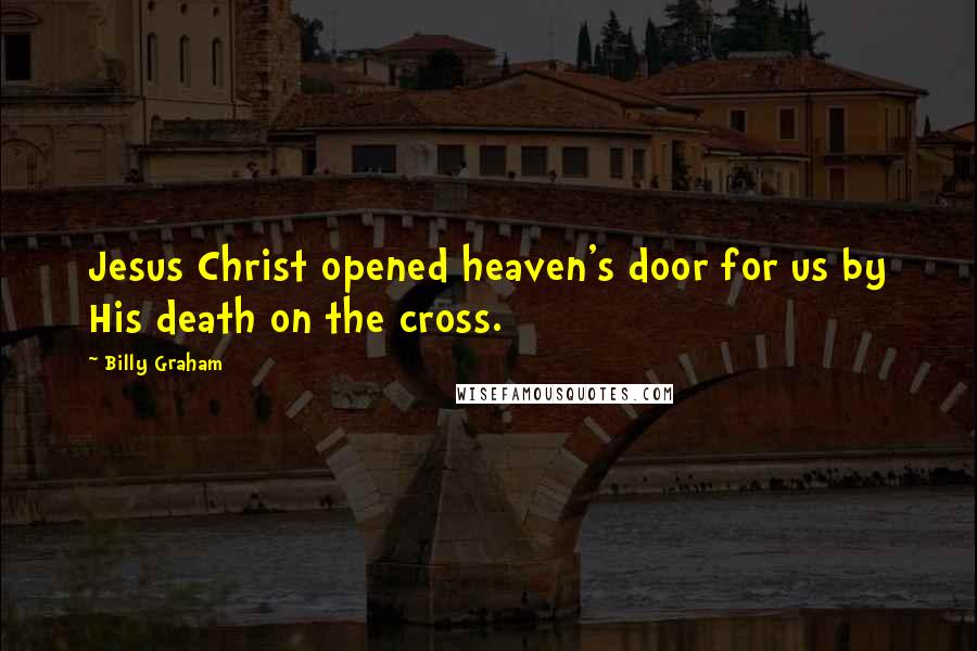 Billy Graham Quotes: Jesus Christ opened heaven's door for us by His death on the cross.