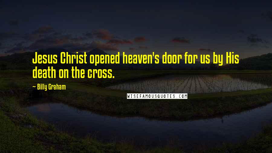 Billy Graham Quotes: Jesus Christ opened heaven's door for us by His death on the cross.