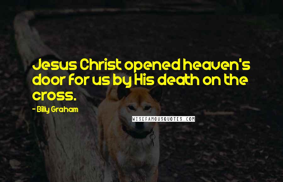 Billy Graham Quotes: Jesus Christ opened heaven's door for us by His death on the cross.