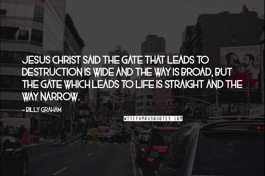 Billy Graham Quotes: Jesus Christ said the gate that leads to destruction is wide and the way is broad, but the gate which leads to life is straight and the way narrow.