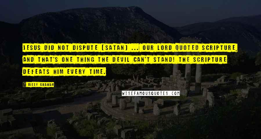 Billy Graham Quotes: Jesus did not dispute [Satan] ... our Lord quoted Scripture, and that's one thing the devil can't stand! The Scripture defeats him every time.