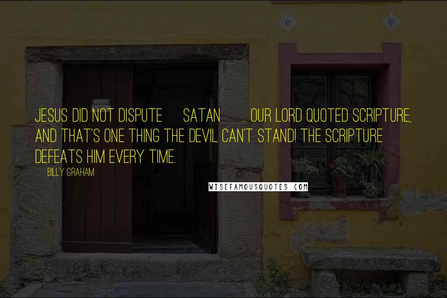 Billy Graham Quotes: Jesus did not dispute [Satan] ... our Lord quoted Scripture, and that's one thing the devil can't stand! The Scripture defeats him every time.