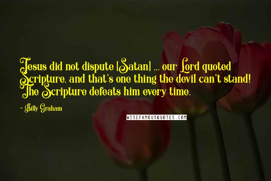 Billy Graham Quotes: Jesus did not dispute [Satan] ... our Lord quoted Scripture, and that's one thing the devil can't stand! The Scripture defeats him every time.