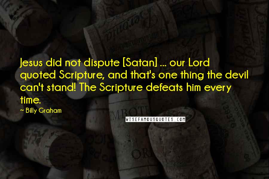 Billy Graham Quotes: Jesus did not dispute [Satan] ... our Lord quoted Scripture, and that's one thing the devil can't stand! The Scripture defeats him every time.