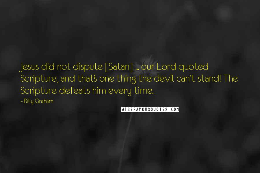 Billy Graham Quotes: Jesus did not dispute [Satan] ... our Lord quoted Scripture, and that's one thing the devil can't stand! The Scripture defeats him every time.