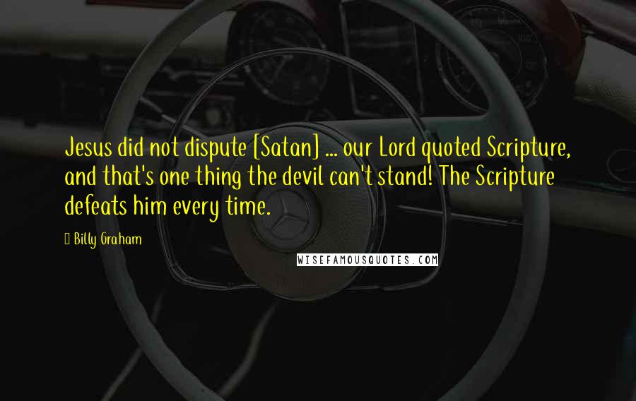 Billy Graham Quotes: Jesus did not dispute [Satan] ... our Lord quoted Scripture, and that's one thing the devil can't stand! The Scripture defeats him every time.