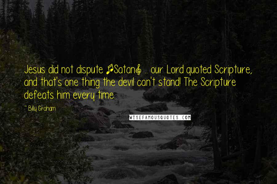 Billy Graham Quotes: Jesus did not dispute [Satan] ... our Lord quoted Scripture, and that's one thing the devil can't stand! The Scripture defeats him every time.