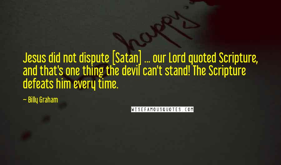Billy Graham Quotes: Jesus did not dispute [Satan] ... our Lord quoted Scripture, and that's one thing the devil can't stand! The Scripture defeats him every time.