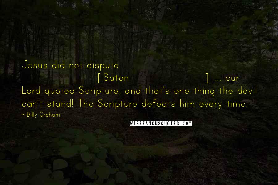 Billy Graham Quotes: Jesus did not dispute [Satan] ... our Lord quoted Scripture, and that's one thing the devil can't stand! The Scripture defeats him every time.