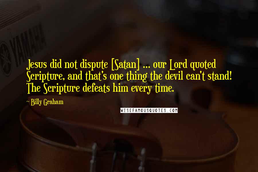 Billy Graham Quotes: Jesus did not dispute [Satan] ... our Lord quoted Scripture, and that's one thing the devil can't stand! The Scripture defeats him every time.