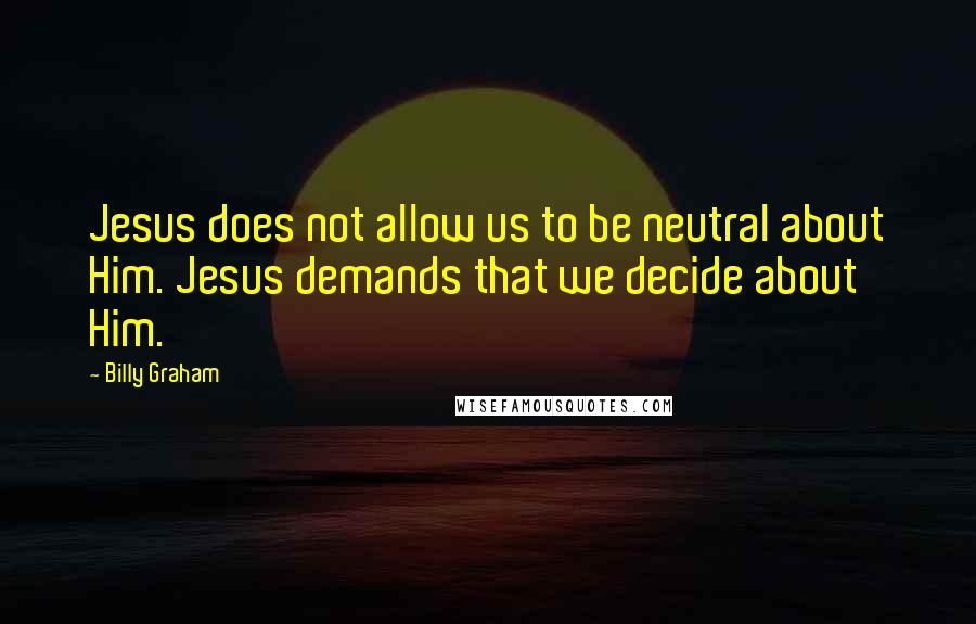 Billy Graham Quotes: Jesus does not allow us to be neutral about Him. Jesus demands that we decide about Him.