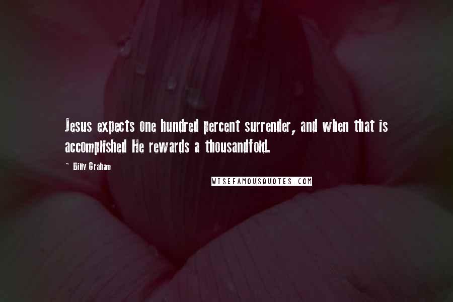 Billy Graham Quotes: Jesus expects one hundred percent surrender, and when that is accomplished He rewards a thousandfold.